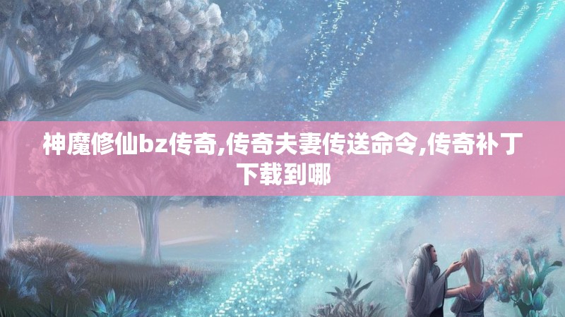 神魔修仙bz传奇,传奇夫妻传送命令,传奇补丁下载到哪