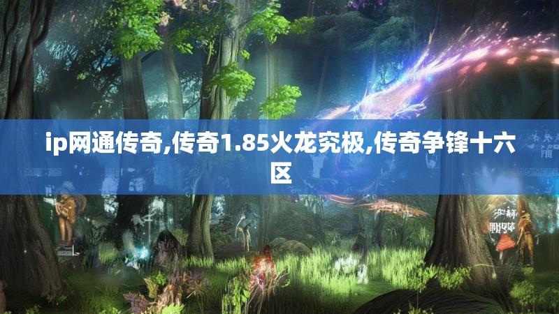 ip网通传奇,传奇1.85火龙究极,传奇争锋十六区