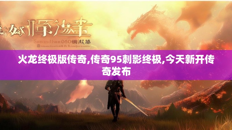 火龙终极版传奇,传奇95刺影终极,今天新开传奇发布