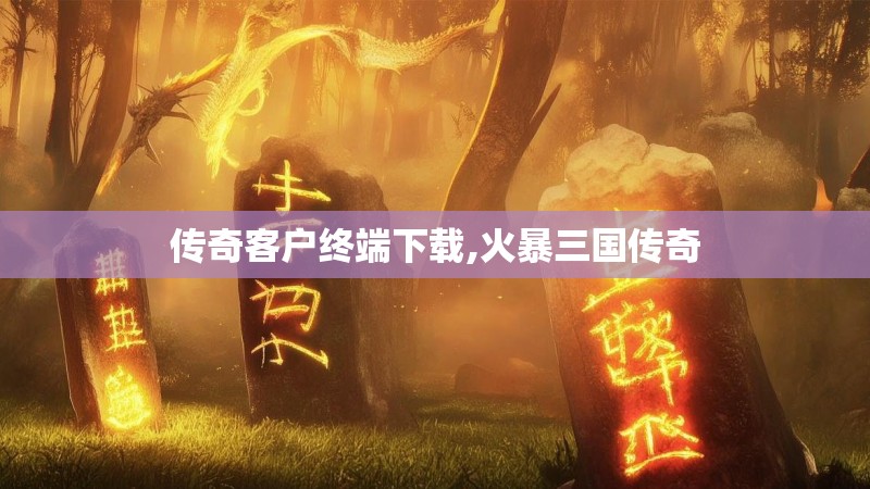 传奇客户终端下载,火暴三国传奇