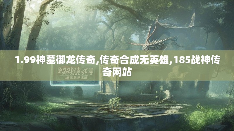 1.99神墓御龙传奇,传奇合成无英雄,185战神传奇网站