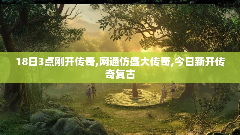 18日3点刚开传奇,网通仿盛大传奇,今日新开传奇复古