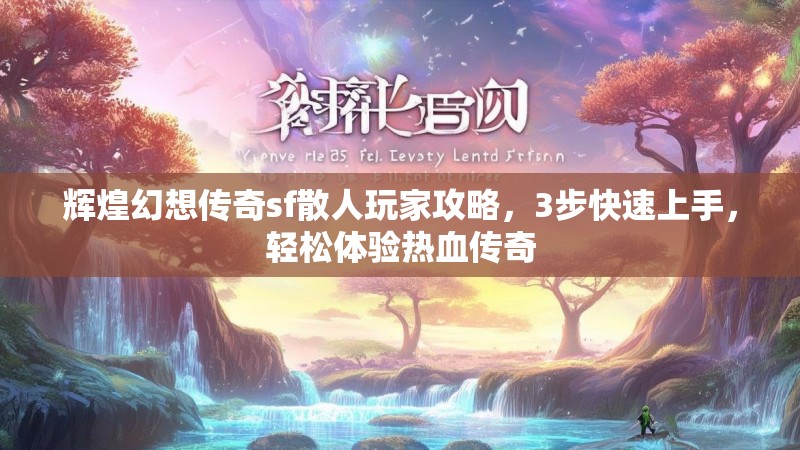 辉煌幻想传奇sf散人玩家攻略，3步快速上手，轻松体验热血传奇