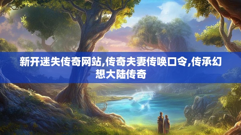 新开迷失传奇网站,传奇夫妻传唤口令,传承幻想大陆传奇