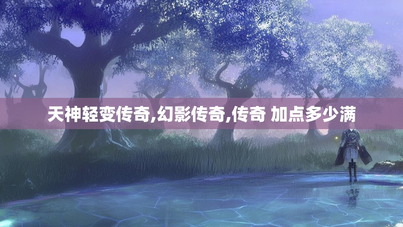 天神轻变传奇,幻影传奇,传奇 加点多少满
