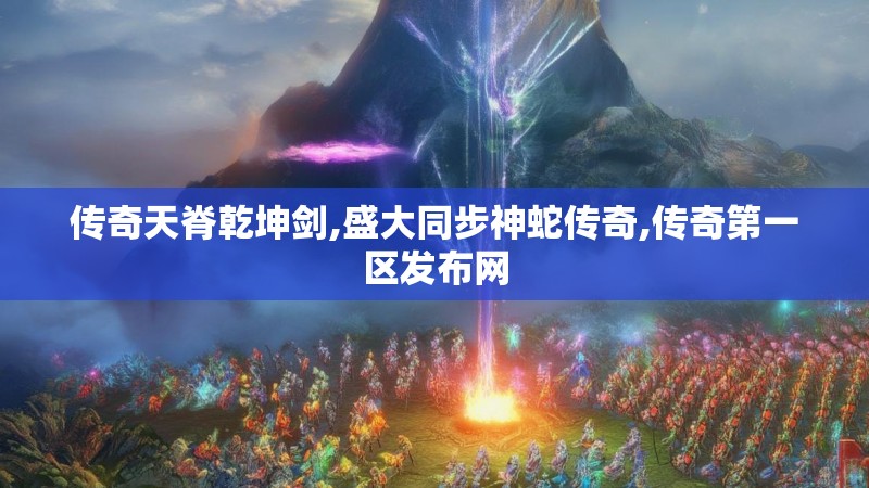 传奇天脊乾坤剑,盛大同步神蛇传奇,传奇第一区发布网
