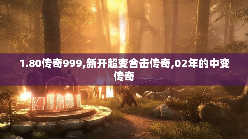 1.80传奇999,新开超变合击传奇,02年的中变传奇