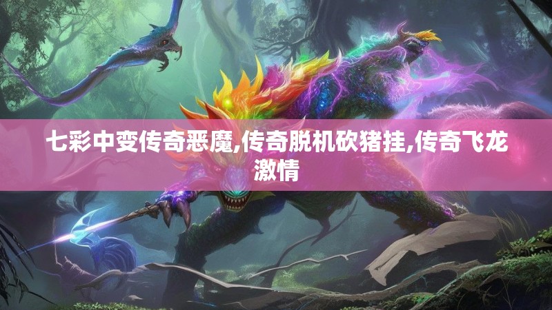 七彩中变传奇恶魔,传奇脱机砍猪挂,传奇飞龙激情