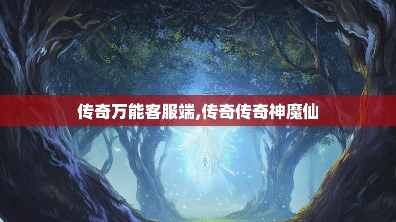 传奇万能客服端,传奇传奇神魔仙