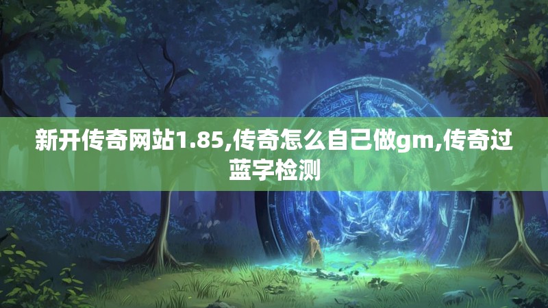 新开传奇网站1.85,传奇怎么自己做gm,传奇过蓝字检测