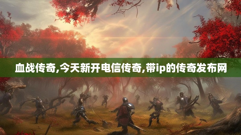 血战传奇,今天新开电信传奇,带ip的传奇发布网