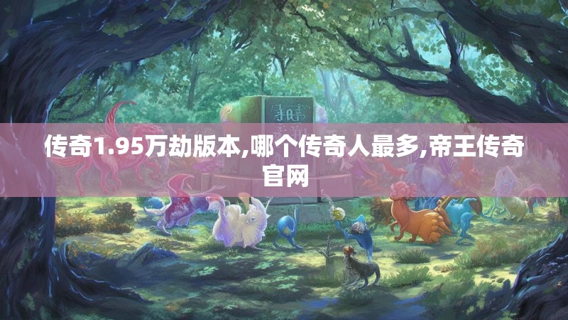 传奇1.95万劫版本,哪个传奇人最多,帝王传奇官网