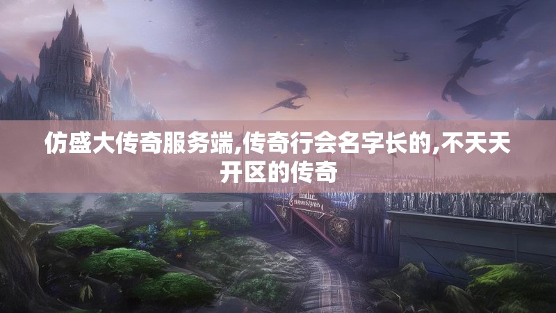 仿盛大传奇服务端,传奇行会名字长的,不天天开区的传奇