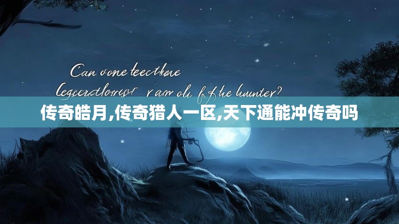 传奇皓月,传奇猎人一区,天下通能冲传奇吗