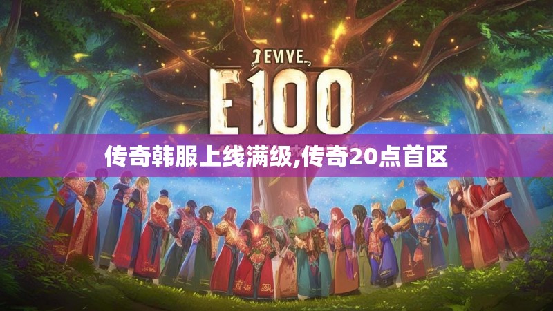 传奇韩服上线满级,传奇20点首区