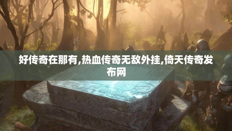好传奇在那有,热血传奇无敌外挂,倚天传奇发布网