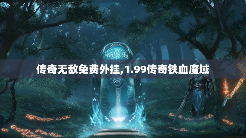 传奇无敌免费外挂,1.99传奇铁血魔域