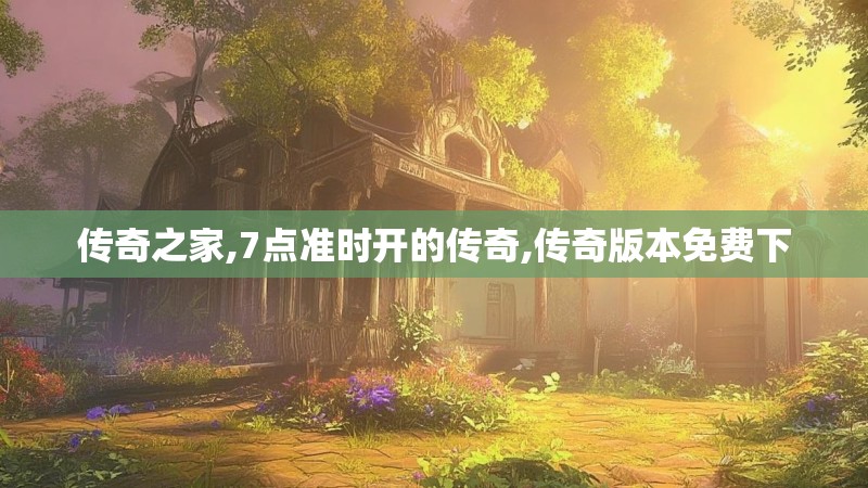 传奇之家,7点准时开的传奇,传奇版本免费下
