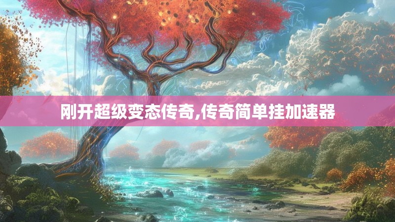 刚开超级变态传奇,传奇简单挂加速器 刚开超级变态传奇,传奇简单挂加速器