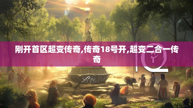 刚开首区超变传奇,传奇18号开,超变二合一传奇