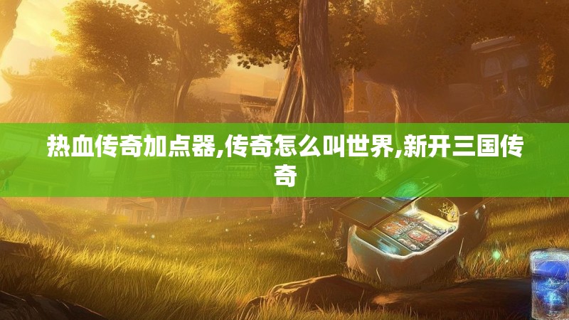 热血传奇加点器,传奇怎么叫世界,新开三国传奇