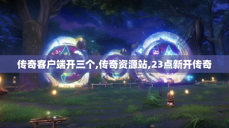 传奇客户端开三个,传奇资源站,23点新开传奇