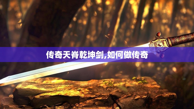 传奇天脊乾坤剑,如何做传奇 传奇天脊乾坤剑,如何做传奇