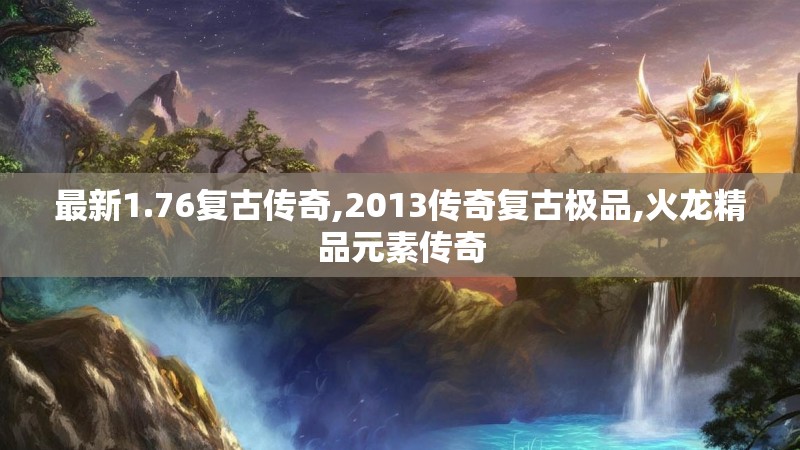 最新1.76复古传奇,2013传奇复古极品,火龙精品元素传奇