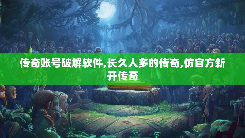 传奇账号破解软件,长久人多的传奇,仿官方新开传奇