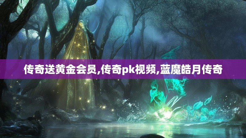 传奇送黄金会员,传奇pk视频,蓝魔皓月传奇