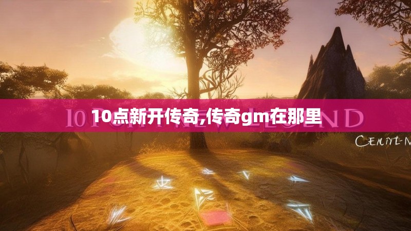 10点新开传奇,传奇gm在那里