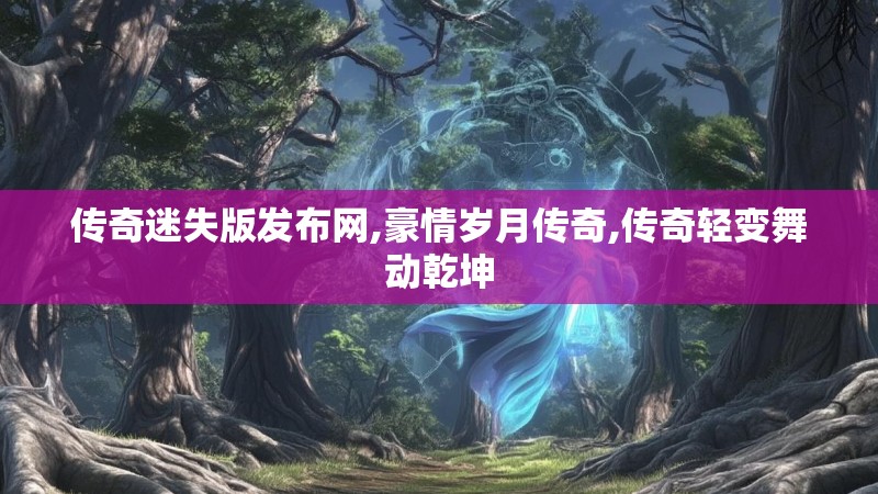 传奇迷失版发布网,豪情岁月传奇,传奇轻变舞动乾坤