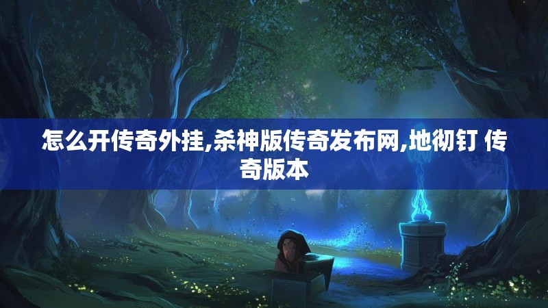 怎么开传奇外挂,杀神版传奇发布网,地彻钉 传奇版本