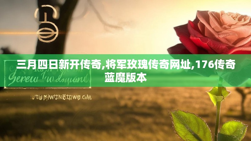 三月四日新开传奇,将军玫瑰传奇网址,176传奇蓝魔版本 三月四日新开传奇,将军玫瑰传奇网址,176传奇蓝魔版本