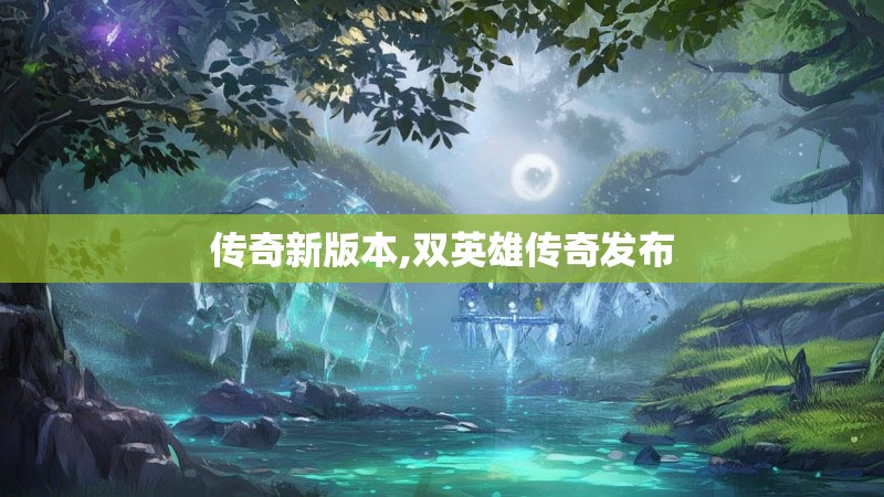 传奇新版本,双英雄传奇发布