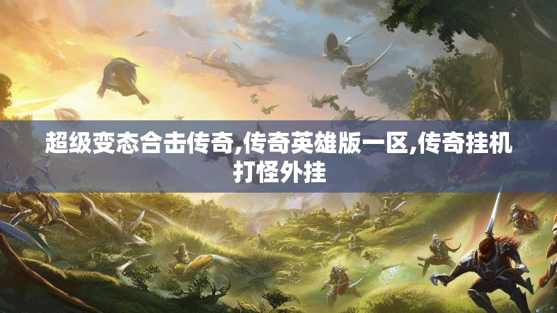 超级变态合击传奇,传奇英雄版一区,传奇挂机打怪外挂