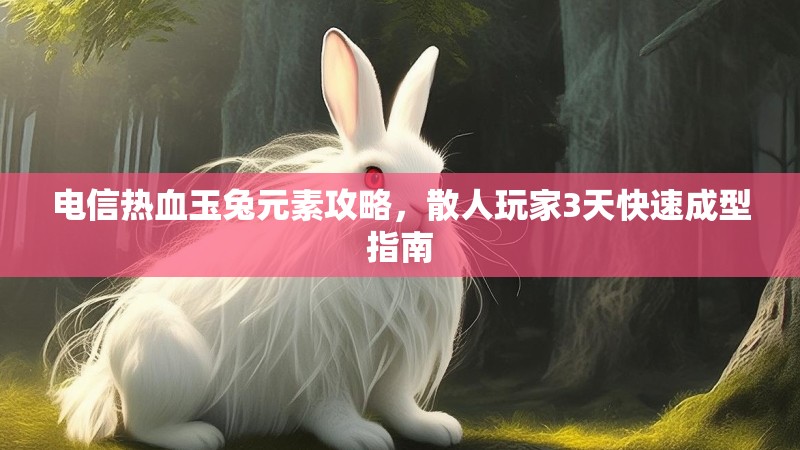 电信热血玉兔元素攻略，散人玩家3天快速成型指南