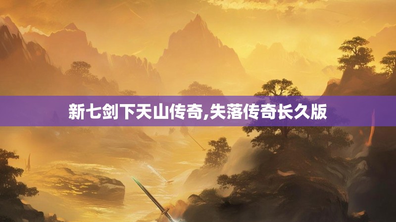新七剑下天山传奇,失落传奇长久版