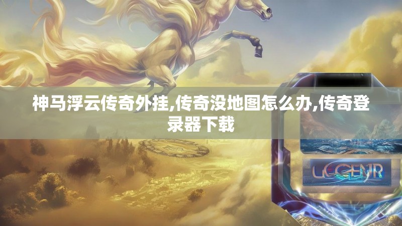 神马浮云传奇外挂,传奇没地图怎么办,传奇登录器下载