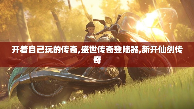 开着自己玩的传奇,盛世传奇登陆器,新开仙剑传奇