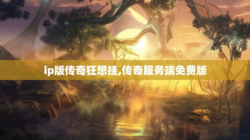 ip版传奇狂想挂,传奇服务端免费版 ip版传奇狂想挂,传奇服务端免费版
