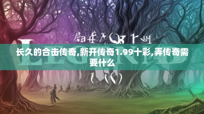 长久的合击传奇,新开传奇1.99十彩,弄传奇需要什么