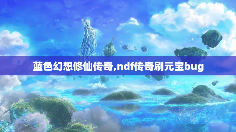 蓝色幻想修仙传奇,ndf传奇刷元宝bug