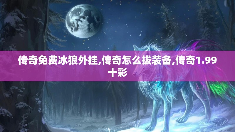 传奇免费冰狼外挂,传奇怎么拔装备,传奇1.99十彩