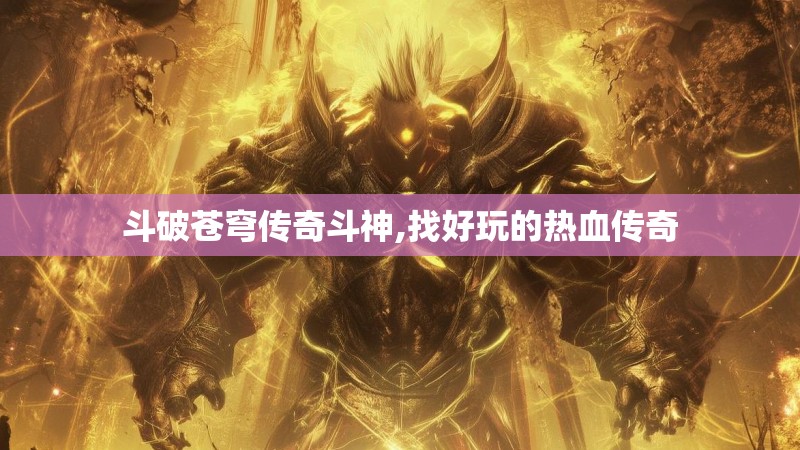 斗破苍穹传奇斗神,找好玩的热血传奇