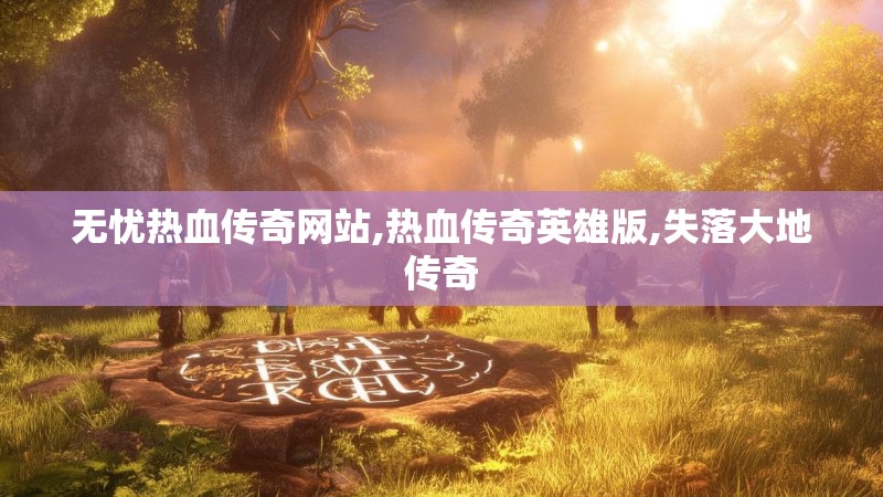 无忧热血传奇网站,热血传奇英雄版,失落大地传奇