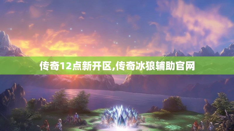 传奇12点新开区,传奇冰狼辅助官网