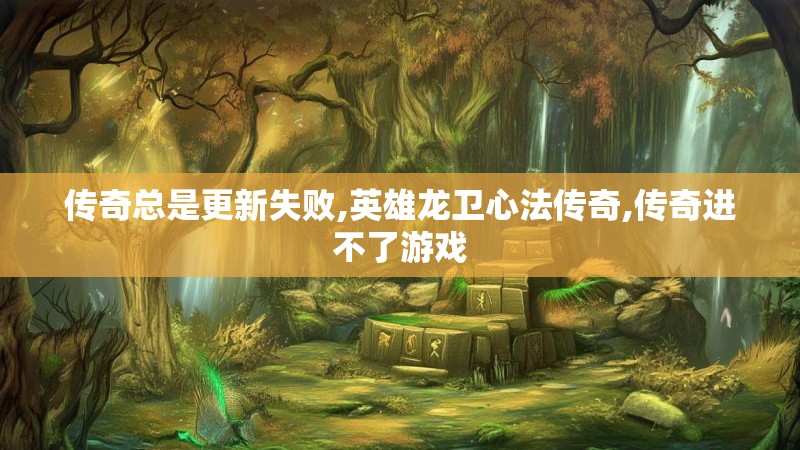 传奇总是更新失败,英雄龙卫心法传奇,传奇进不了游戏
