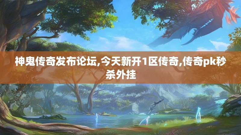神鬼传奇发布论坛,今天新开1区传奇,传奇pk秒杀外挂