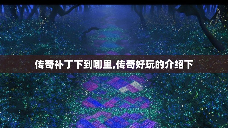 传奇补丁下到哪里,传奇好玩的介绍下